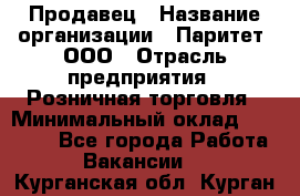 Продавец › Название организации ­ Паритет, ООО › Отрасль предприятия ­ Розничная торговля › Минимальный оклад ­ 26 000 - Все города Работа » Вакансии   . Курганская обл.,Курган г.